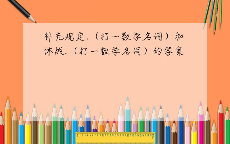 补充规定.（打一数学名词）和休战.（打一数学名词）的答案