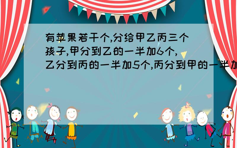 有苹果若干个,分给甲乙丙三个孩子,甲分到乙的一半加6个,乙分到丙的一半加5个,丙分到甲的一半加一个.