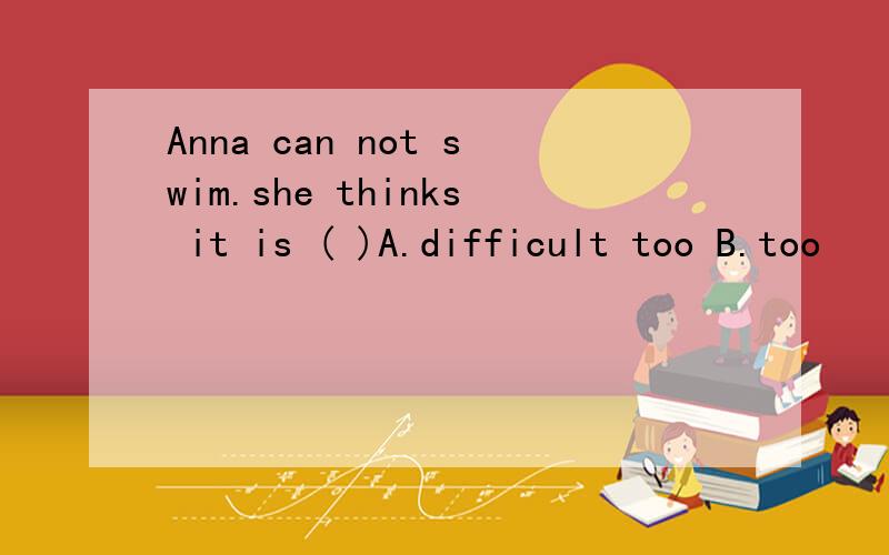 Anna can not swim.she thinks it is ( )A.difficult too B.too