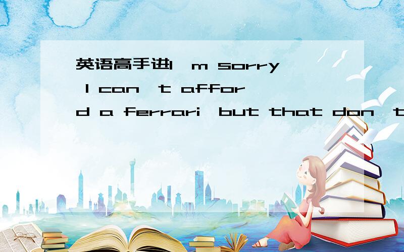 英语高手进I'm sorry I can't afford a ferrari,but that don't mean