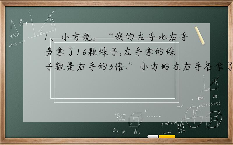 1、小方说：“我的左手比右手多拿了16颗珠子,左手拿的珠子数是右手的3倍.”小方的左右手各拿了多少颗珠子?