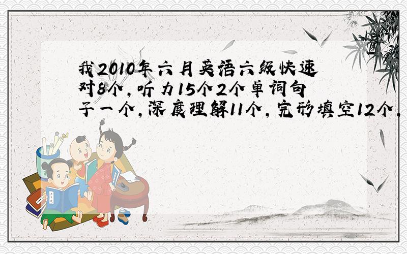 我2010年六月英语六级快速对8个,听力15个2个单词句子一个,深度理解11个,完形填空12个,翻译2个,能过吗