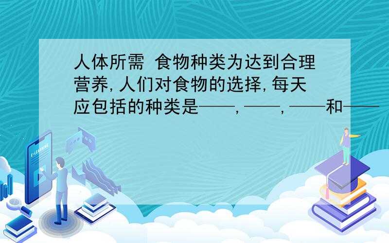 人体所需 食物种类为达到合理营养,人们对食物的选择,每天应包括的种类是——,——,——和——