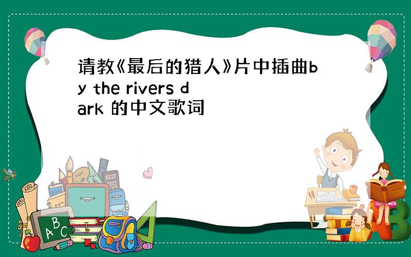 请教《最后的猎人》片中插曲by the rivers dark 的中文歌词