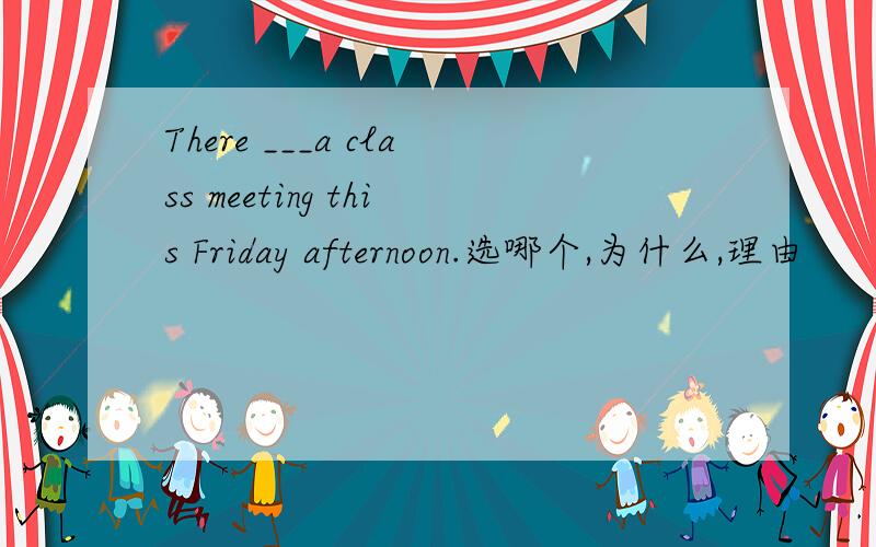 There ___a class meeting this Friday afternoon.选哪个,为什么,理由