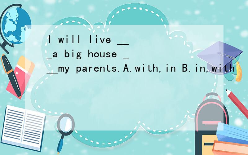 I will live ___a big house ___my parents.A.with,in B.in,with