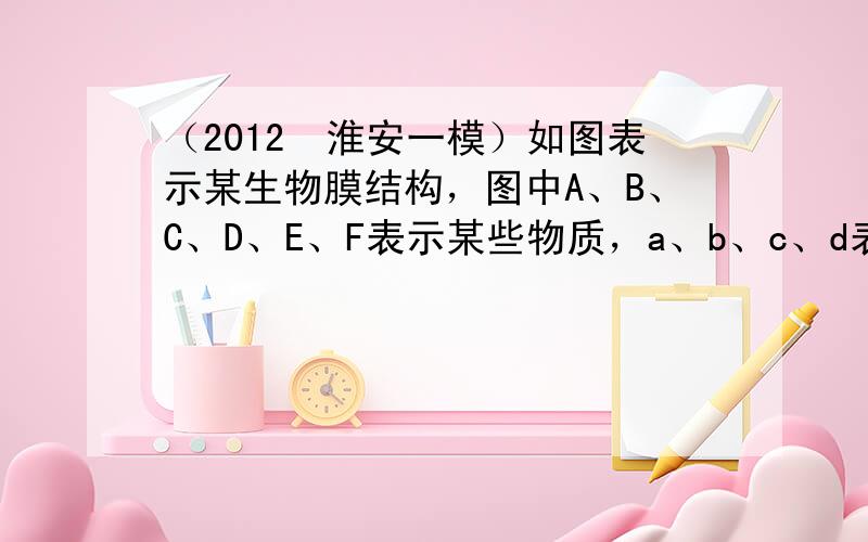 （2012•淮安一模）如图表示某生物膜结构，图中A、B、C、D、E、F表示某些物质，a、b、c、d表示物质跨膜的运输方式