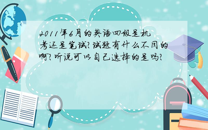 2011年6月的英语四级是机考还是笔试?试题有什么不同的啊?听说可以自己选择的是吗?