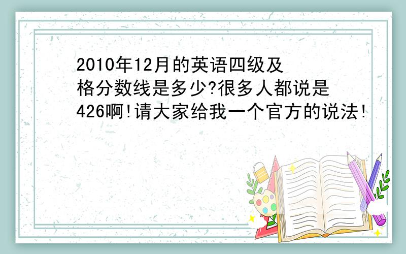 2010年12月的英语四级及格分数线是多少?很多人都说是426啊!请大家给我一个官方的说法!