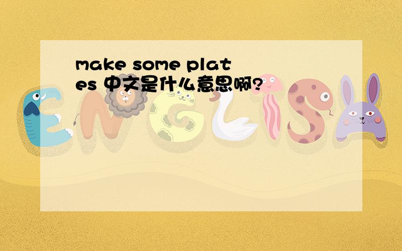 make some plates 中文是什么意思啊?