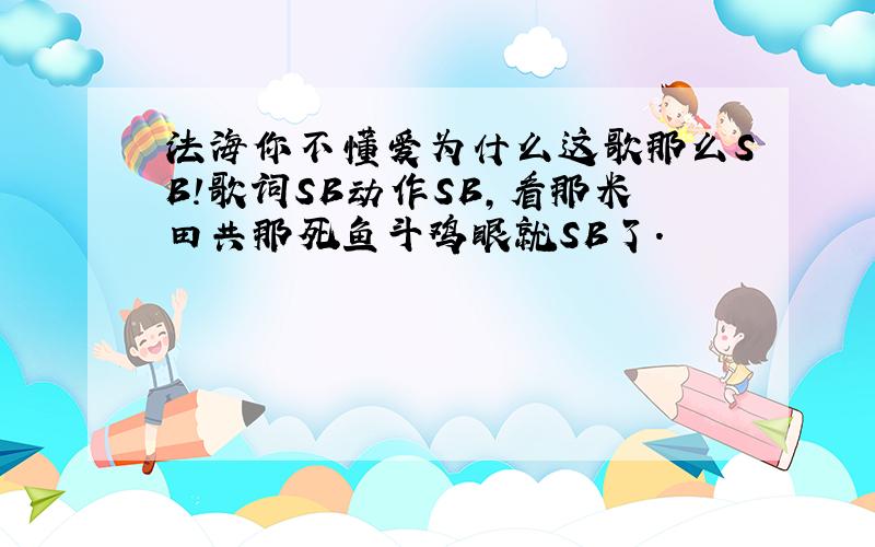 法海你不懂爱为什么这歌那么SB!歌词SB动作SB,看那米田共那死鱼斗鸡眼就SB了.