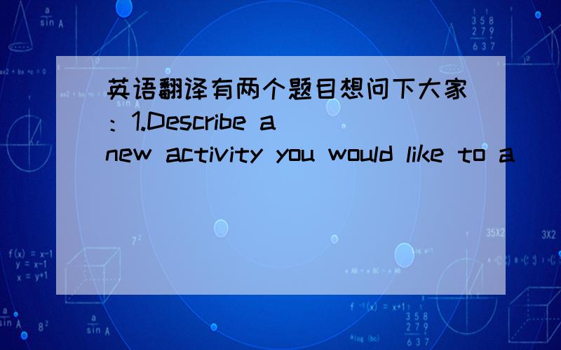 英语翻译有两个题目想问下大家：1.Describe a new activity you would like to a