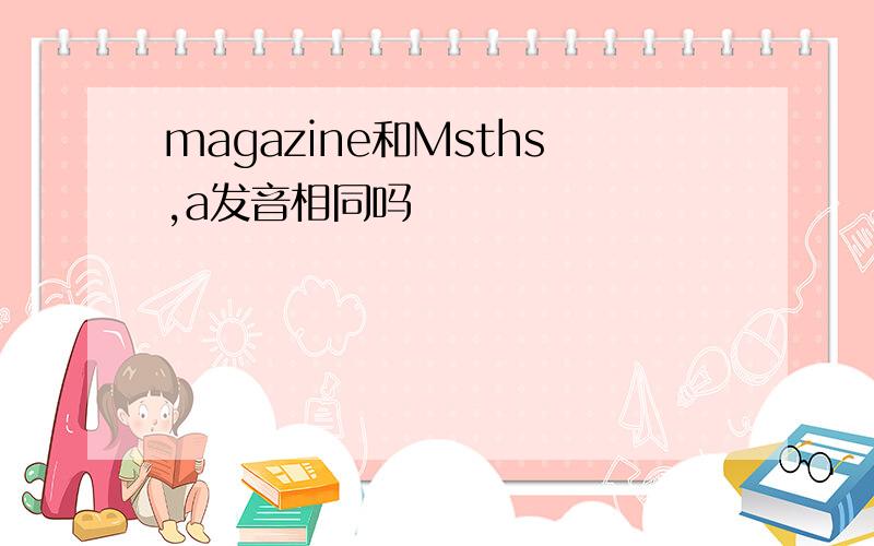 magazine和Msths,a发音相同吗