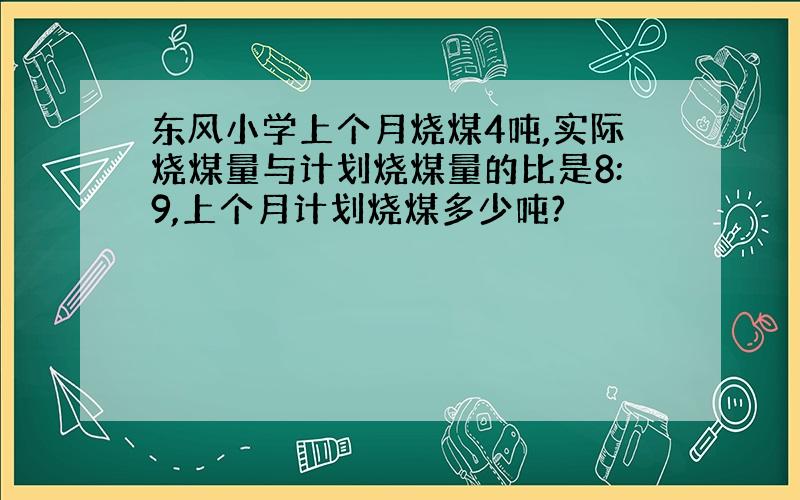 东风小学上个月烧煤4吨,实际烧煤量与计划烧煤量的比是8:9,上个月计划烧煤多少吨?