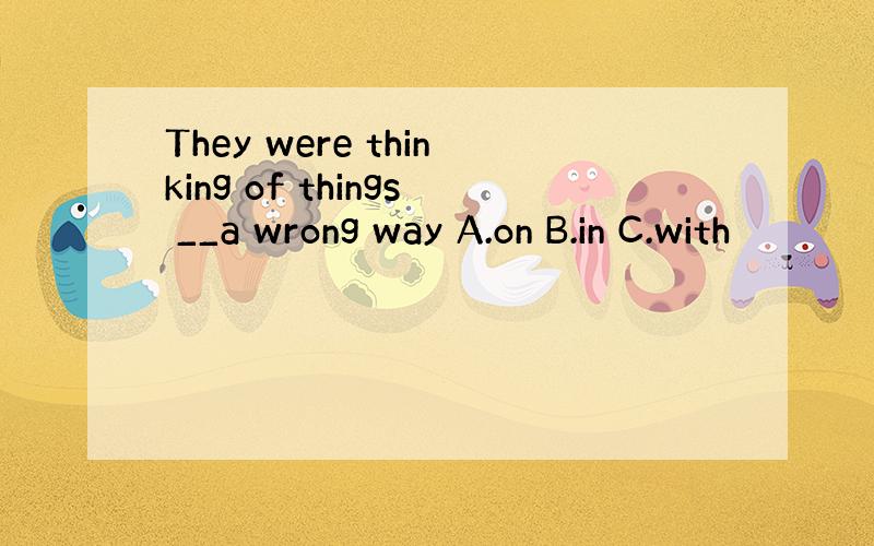 They were thinking of things __a wrong way A.on B.in C.with