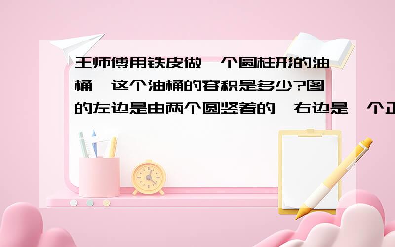 王师傅用铁皮做一个圆柱形的油桶,这个油桶的容积是多少?图的左边是由两个圆竖着的,右边是一个正方形组