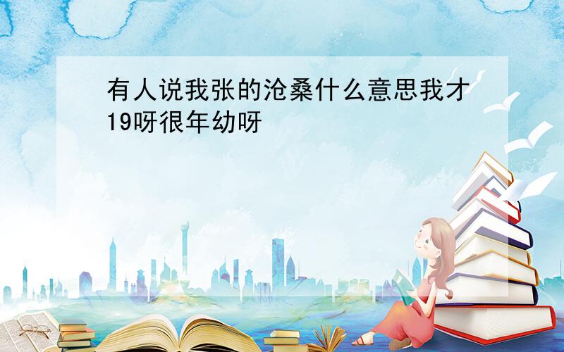 有人说我张的沧桑什么意思我才19呀很年幼呀