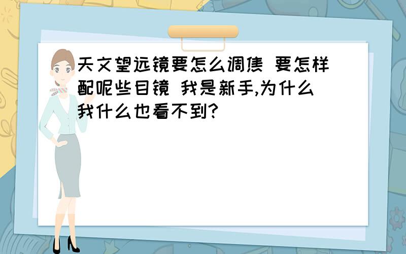 天文望远镜要怎么调焦 要怎样配呢些目镜 我是新手,为什么我什么也看不到?