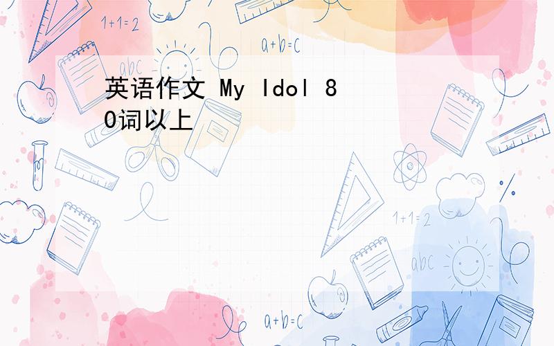 英语作文 My Idol 80词以上