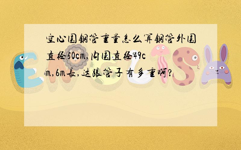 空心圆钢管重量怎么算钢管外圆直径50cm,内圆直径49cm,6m长,这跟管子有多重啊?