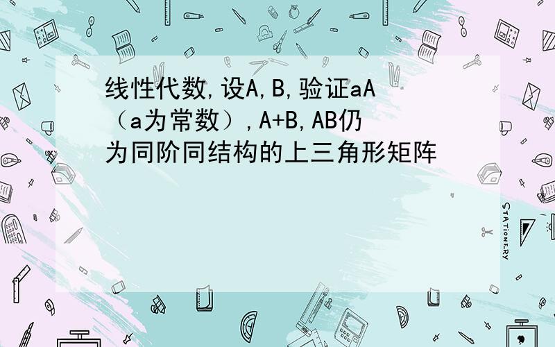 线性代数,设A,B,验证aA（a为常数）,A+B,AB仍为同阶同结构的上三角形矩阵