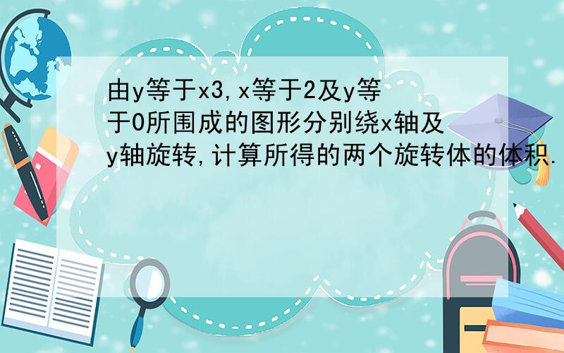 由y等于x3,x等于2及y等于0所围成的图形分别绕x轴及y轴旋转,计算所得的两个旋转体的体积.