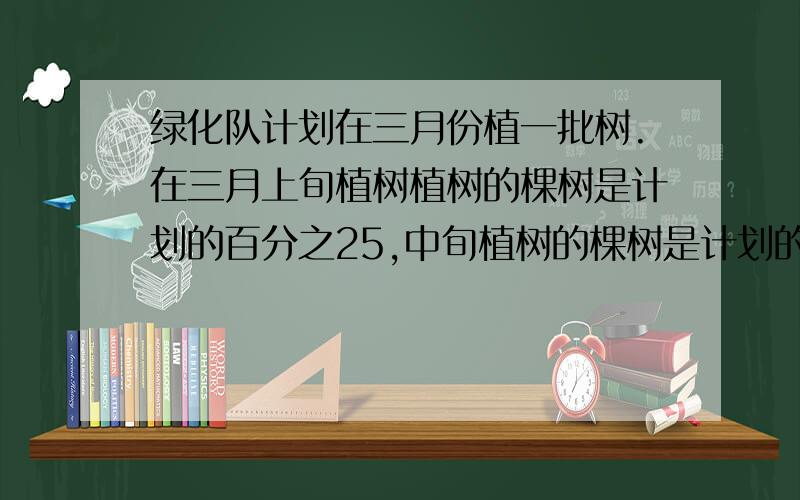 绿化队计划在三月份植一批树.在三月上旬植树植树的棵树是计划的百分之25,中旬植树的棵树是计划的百分之45