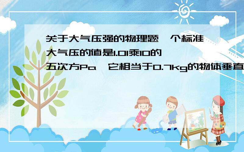 关于大气压强的物理题一个标准大气压的值是1.01乘10的五次方Pa,它相当于0.7kg的物体垂直压在多大面积上的压强.感