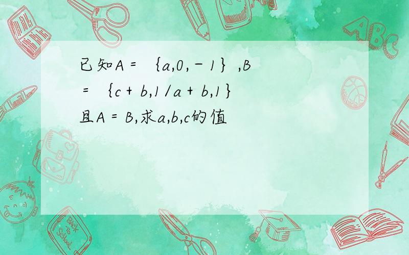 已知A＝｛a,0,－1｝,B＝｛c＋b,1/a＋b,1｝且A＝B,求a,b,c的值