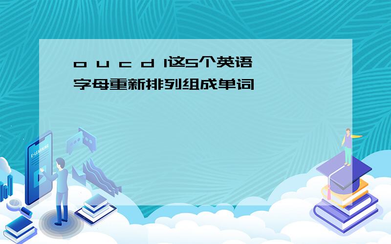 o u c d l这5个英语字母重新排列组成单词