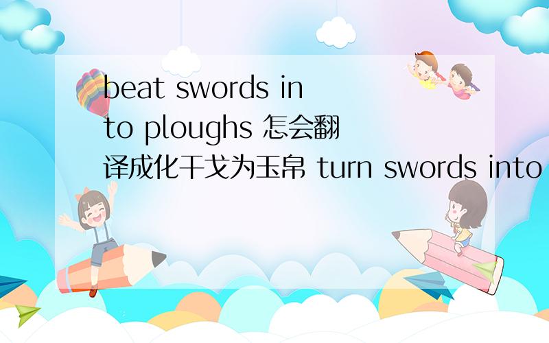 beat swords into ploughs 怎会翻译成化干戈为玉帛 turn swords into plough