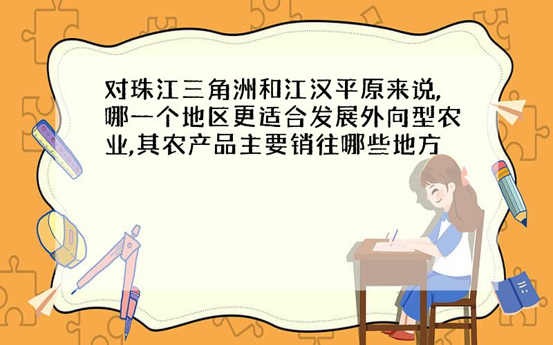 对珠江三角洲和江汉平原来说,哪一个地区更适合发展外向型农业,其农产品主要销往哪些地方