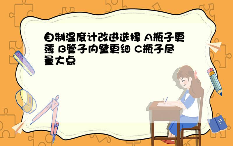 自制温度计改进选择 A瓶子更薄 B管子内壁更细 C瓶子尽量大点