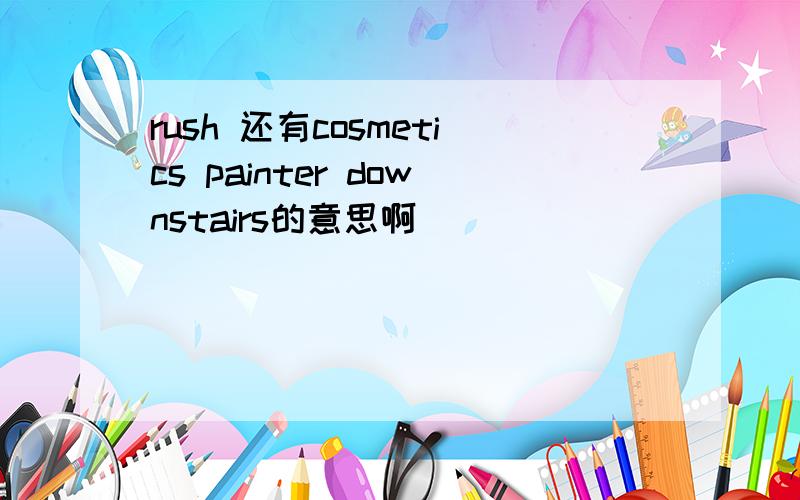 rush 还有cosmetics painter downstairs的意思啊