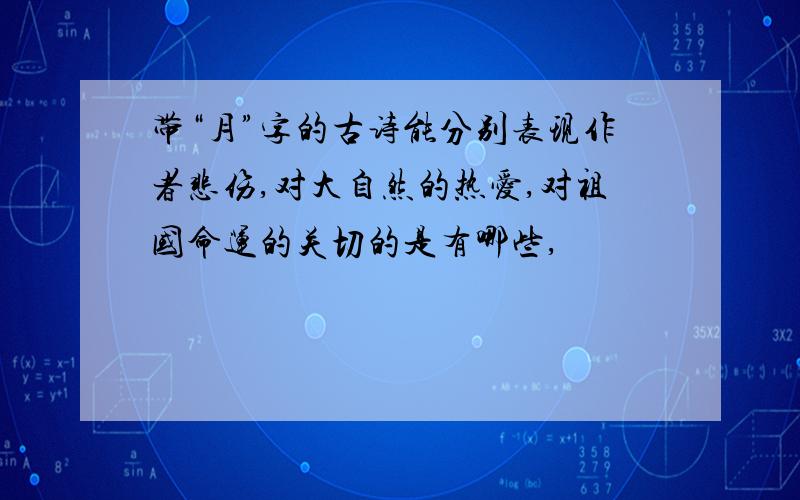 带“月”字的古诗能分别表现作者悲伤,对大自然的热爱,对祖国命运的关切的是有哪些,