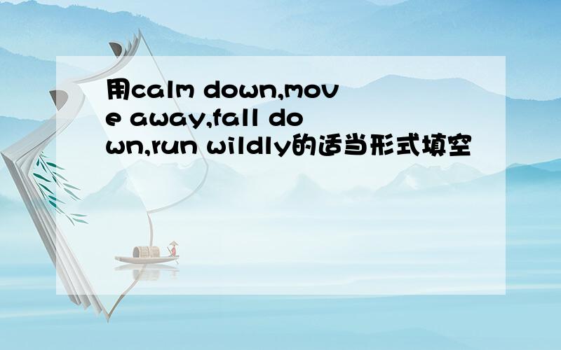 用calm down,move away,fall down,run wildly的适当形式填空