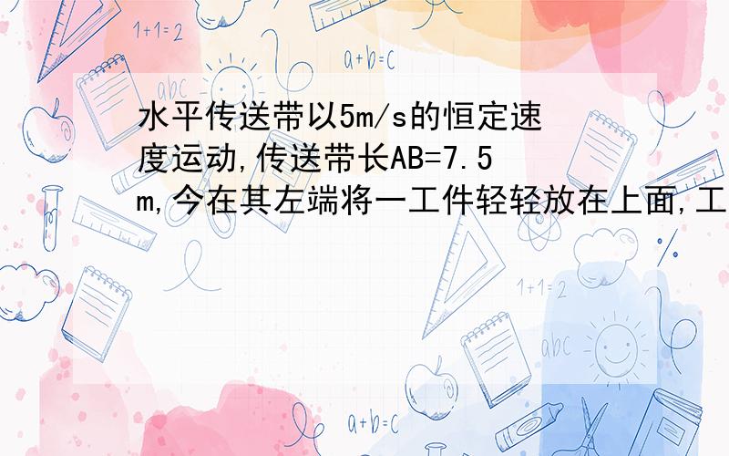 水平传送带以5m/s的恒定速度运动,传送带长AB=7.5m,今在其左端将一工件轻轻放在上面,工件被带动传送到右端,已知工