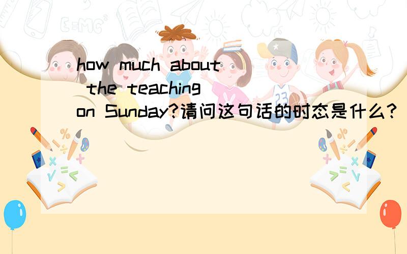 how much about the teaching on Sunday?请问这句话的时态是什么?