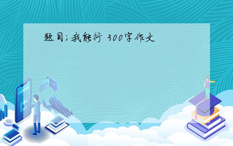 题目;我能行 300字作文