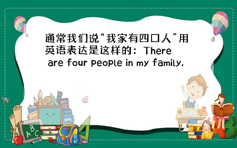 通常我们说“我家有四口人”用英语表达是这样的：There are four people in my family.