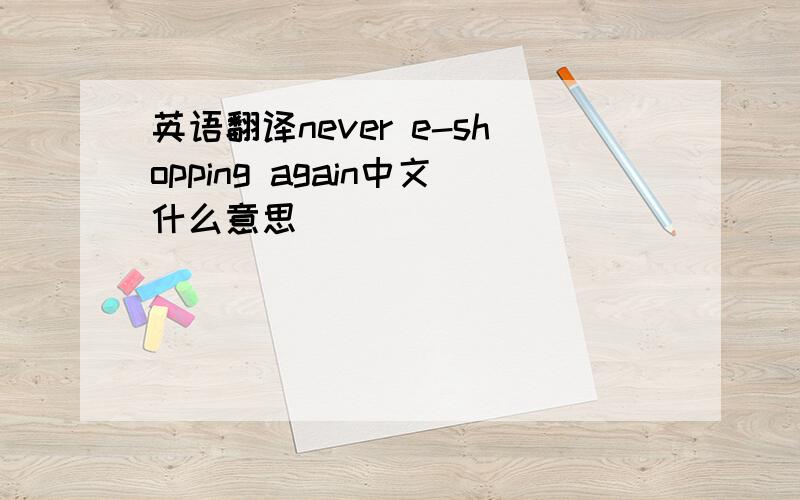 英语翻译never e-shopping again中文什么意思