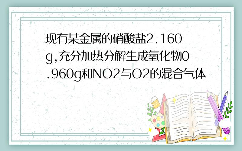 现有某金属的硝酸盐2.160g,充分加热分解生成氧化物0.960g和NO2与O2的混合气体