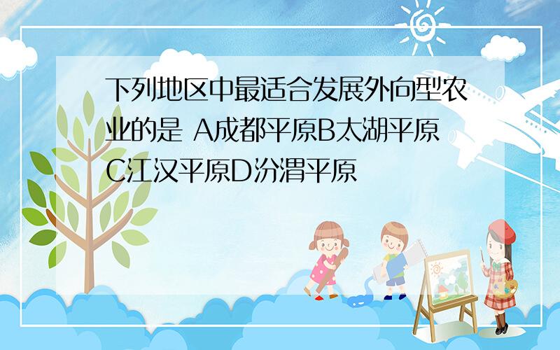 下列地区中最适合发展外向型农业的是 A成都平原B太湖平原C江汉平原D汾渭平原