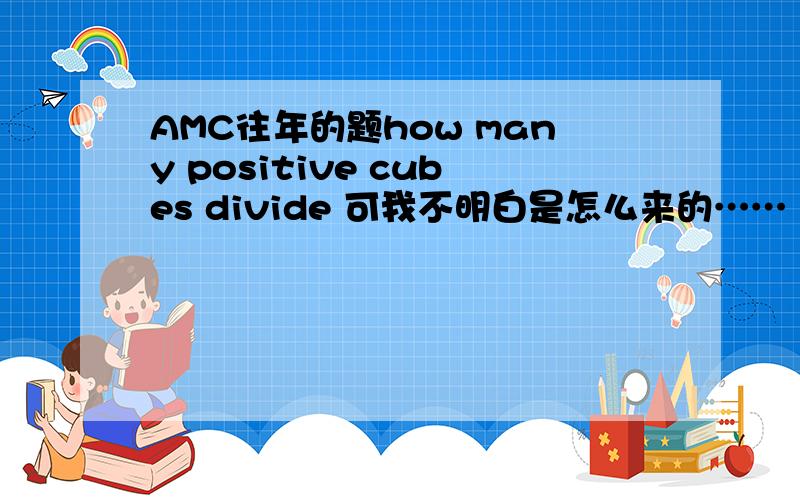 AMC往年的题how many positive cubes divide 可我不明白是怎么来的……