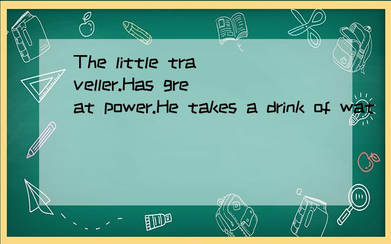 The little traveller.Has great power.He takes a drink of wat