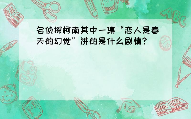 名侦探柯南其中一集“恋人是春天的幻觉”讲的是什么剧情?