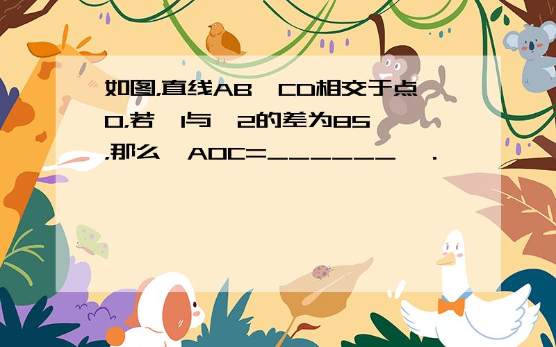 如图，直线AB、CD相交于点O，若∠1与∠2的差为85°，那么∠AOC=______°．