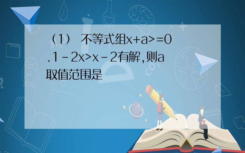 （1） 不等式组x+a>=0.1-2x>x-2有解,则a取值范围是