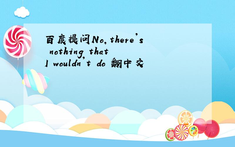 百度提问No,there's nothing that I wouldn't do 翻中文