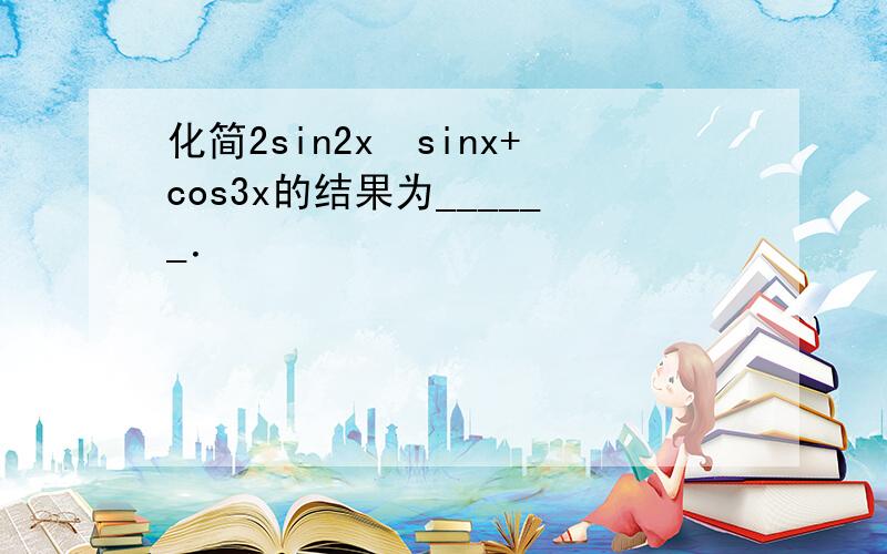 化简2sin2x•sinx+cos3x的结果为______．